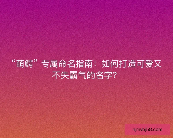 “萌鳄” 专属命名指南：如何打造可爱又不失霸气的名字？