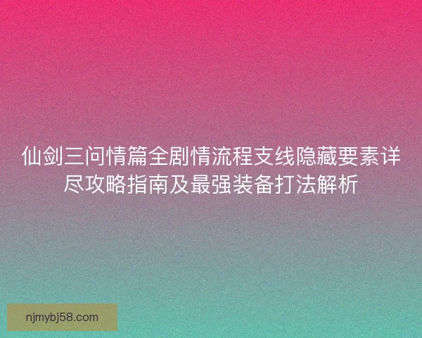 仙剑三问情篇全剧情流程支线隐藏要素详尽攻略指南及最强装备打法解析