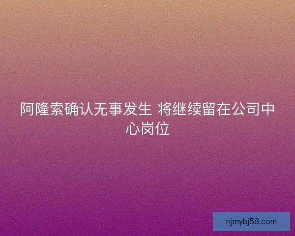 阿隆索确认无事发生 将继续留在公司中心岗位 阿隆索确认无事发生 将继续留在公司中心岗位