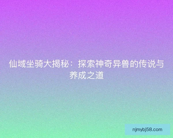 仙域坐骑大揭秘:探索神奇异兽的传说与养成之道 仙域坐骑大揭秘:探索神奇异兽的传说与养成之道