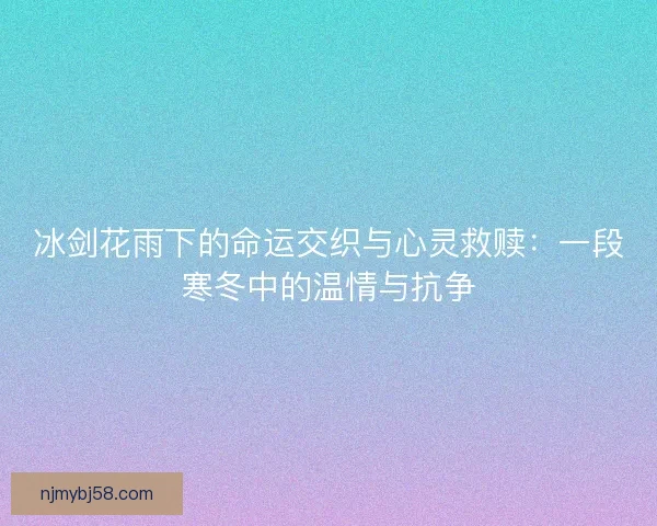 冰剑花雨下的命运交织与心灵救赎：一段寒冬中的温情与抗争