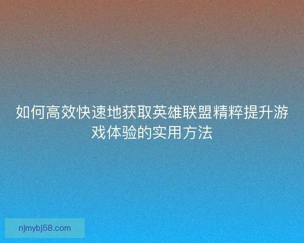 如何高效快速地获取英雄联盟精粹提升游戏体验的实用方法