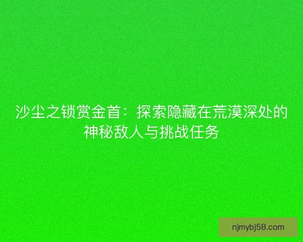沙尘之锁赏金首：探索隐藏在荒漠深处的神秘敌人与挑战任务