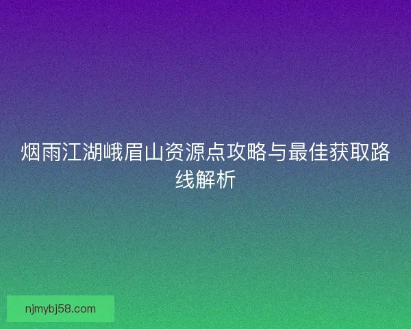 烟雨江湖峨眉山资源点攻略与最佳获取路线解析