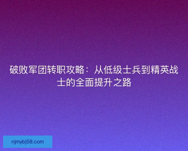 破败军团转职攻略：从低级士兵到精英战士的全面提升之路