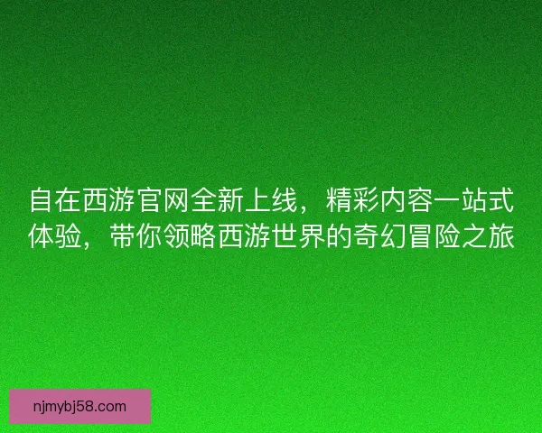 自在西游官网全新上线,精彩内容一站式体验,带你领略西游世界的奇幻冒险之旅 自在西游官网全新上线,精彩内容一站式体验,带你领略西游世界的奇幻冒险之旅