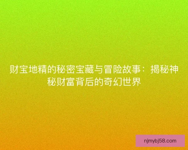 财宝地精的秘密宝藏与冒险故事:揭秘神秘财富背后的奇幻世界 财宝地精的秘密宝藏与冒险故事:揭秘神秘财富背后的奇幻世界