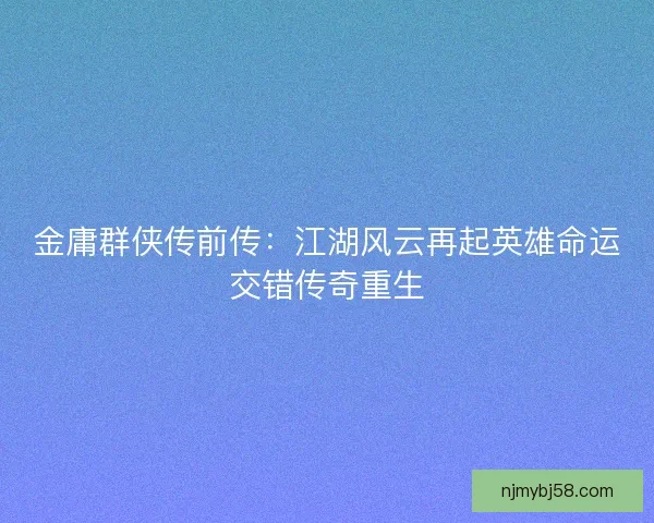 金庸群侠传前传:江湖风云再起英雄命运交错传奇重生 金庸群侠传前传:江湖风云再起英雄命运交错传奇重生