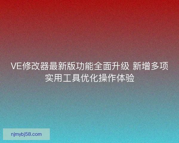 VE修改器最新版功能全面升级 新增多项实用工具优化操作体验