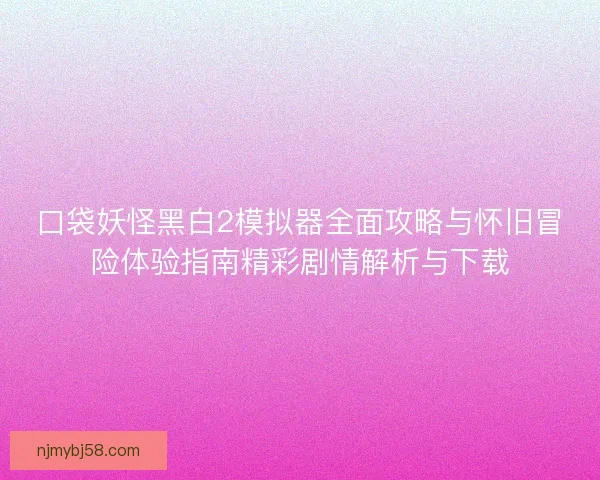 口袋妖怪黑白2模拟器全面攻略与怀旧冒险体验指南精彩剧情解析与下载