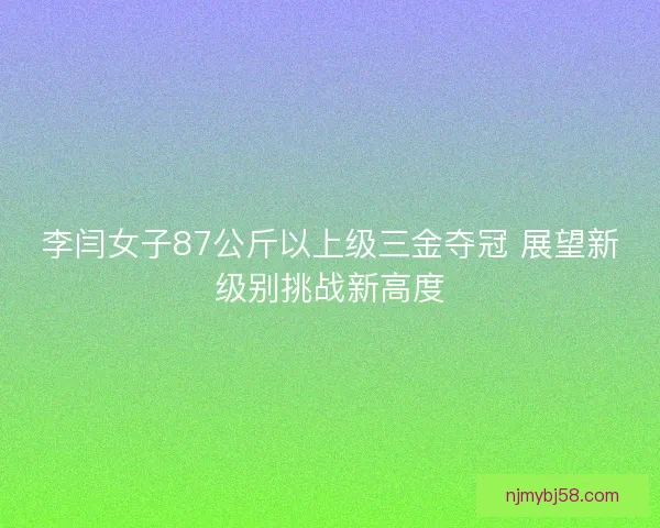 李闫女子87公斤以上级三金夺冠 展望新级别挑战新高度