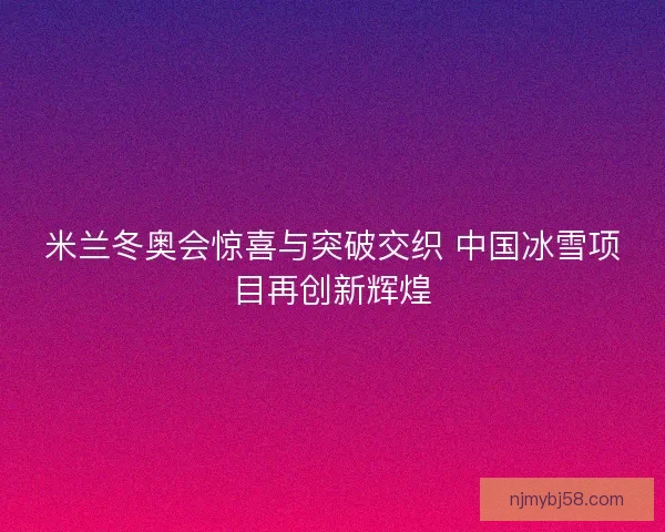 米兰冬奥会惊喜与突破交织 中国冰雪项目再创新辉煌