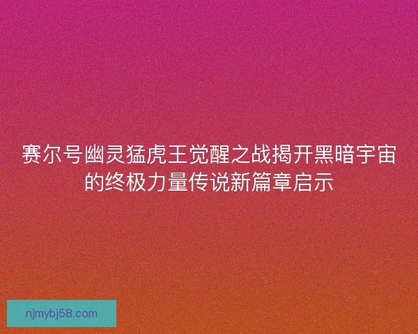赛尔号幽灵猛虎王觉醒之战揭开黑暗宇宙的终极力量传说新篇章启示