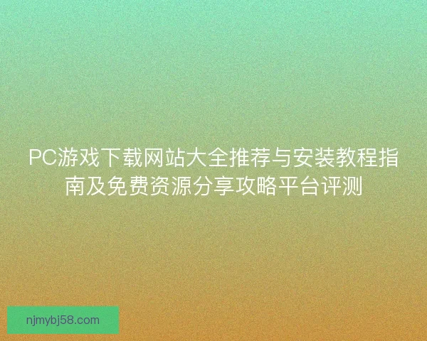 PC游戏下载网站大全推荐与安装教程指南及免费资源分享攻略平台评测