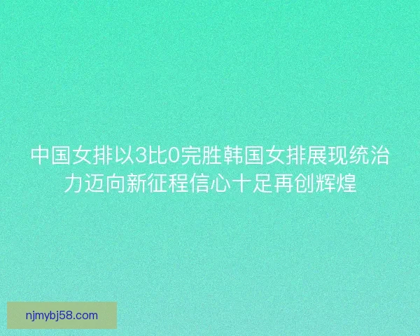 中国女排以3比0完胜韩国女排展现统治力迈向新征程信心十足再创辉煌