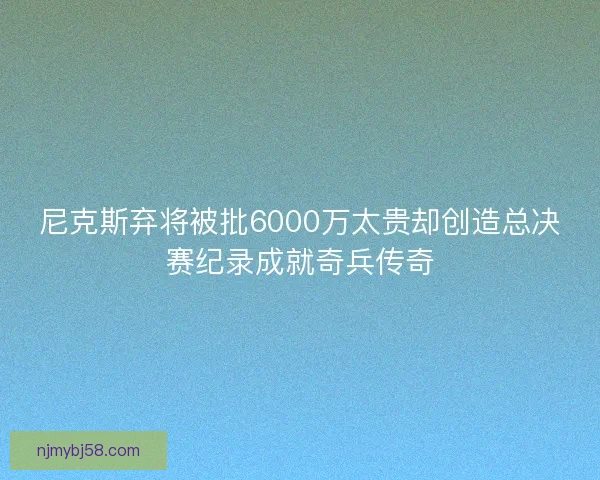 尼克斯弃将被批6000万太贵却创造总决赛纪录成就奇兵传奇