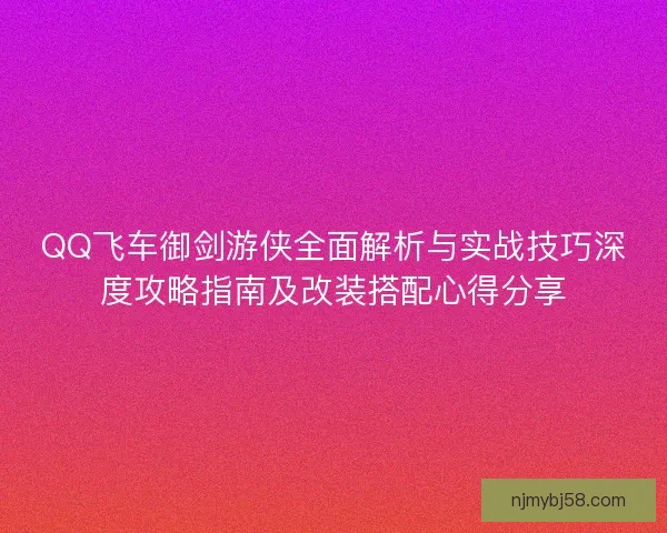 QQ飞车御剑游侠全面解析与实战技巧深度攻略指南及改装搭配心得分享