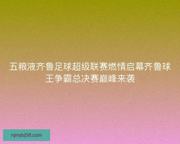 五粮液齐鲁足球超级联赛燃情启幕齐鲁球王争霸总决赛巅峰来袭