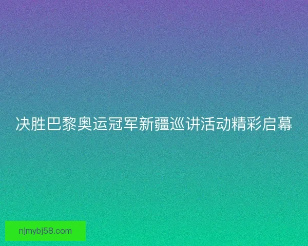 决胜巴黎奥运冠军新疆巡讲活动精彩启幕
