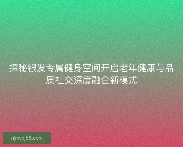 探秘银发专属健身空间开启老年健康与品质社交深度融合新模式