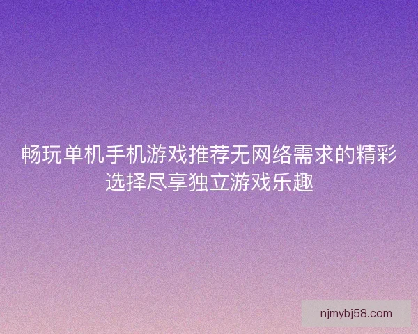 畅玩单机手机游戏推荐无网络需求的精彩选择尽享独立游戏乐趣