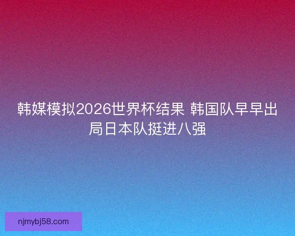 韩媒模拟2026世界杯结果 韩国队早早出局日本队挺进八强