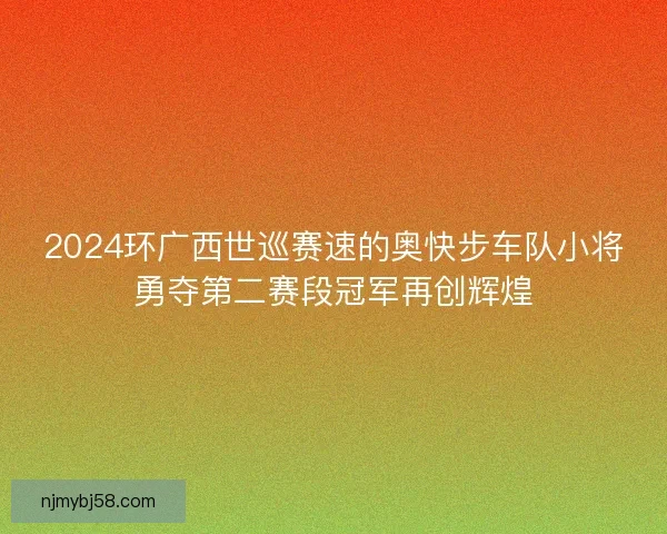 2024环广西世巡赛速的奥快步车队小将勇夺第二赛段冠军再创辉煌
