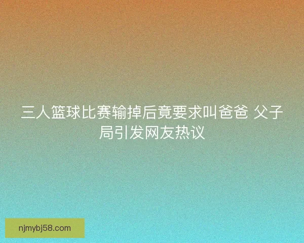 三人篮球比赛输掉后竟要求叫爸爸 父子局引发网友热议