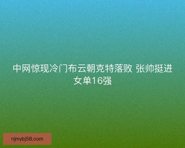 中网惊现冷门布云朝克特落败 张帅挺进女单16强 中网惊现冷门布云朝克特落败 张帅挺进女单16强