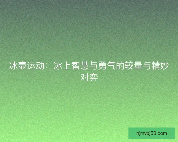 冰壶运动:冰上智慧与勇气的较量与精妙对弈 冰壶运动:冰上智慧与勇气的较量与精妙对弈