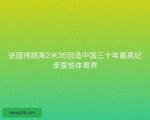 张国伟跳高2米35创造中国三十年最高纪录震惊体育界
