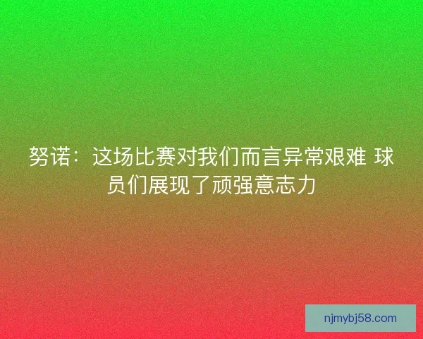 努诺:这场比赛对我们而言异常艰难 球员们展现了顽强意志力 努诺:这场比赛对我们而言异常艰难 球员们展现了顽强意志力