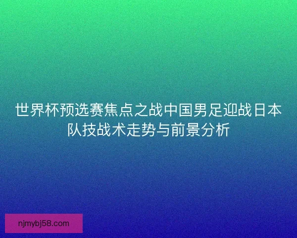 世界杯预选赛焦点之战中国男足迎战日本队技战术走势与前景分析