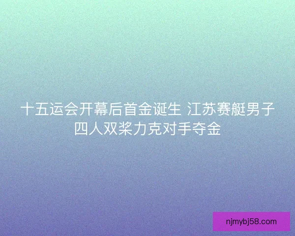 十五运会开幕后首金诞生 江苏赛艇男子四人双桨力克对手夺金
