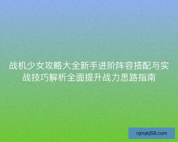战机少女攻略大全新手进阶阵容搭配与实战技巧解析全面提升战力思路指南