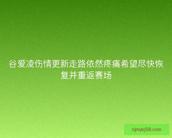 谷爱凌伤情更新走路依然疼痛希望尽快恢复并重返赛场 谷爱凌伤情更新走路依然疼痛希望尽快恢复并重返赛场
