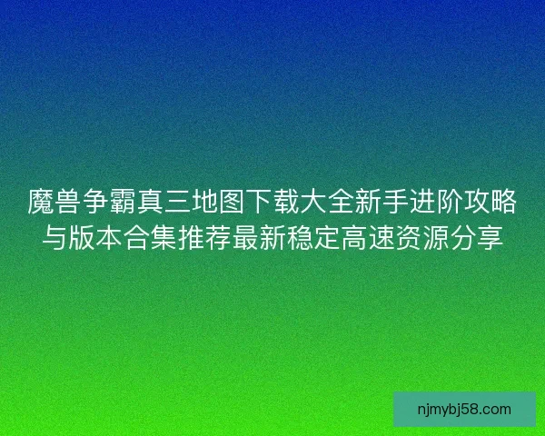 魔兽争霸真三地图下载大全新手进阶攻略与版本合集推荐最新稳定高速资源分享 魔兽争霸真三地图下载大全新手进阶攻略与版本合集推荐最新稳定高速资源分享