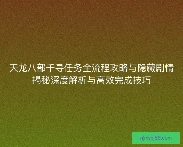 天龙八部千寻任务全流程攻略与隐藏剧情揭秘深度解析与高效完成技巧