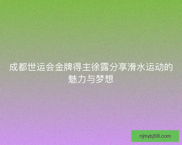 成都世运会金牌得主徐露分享滑水运动的魅力与梦想