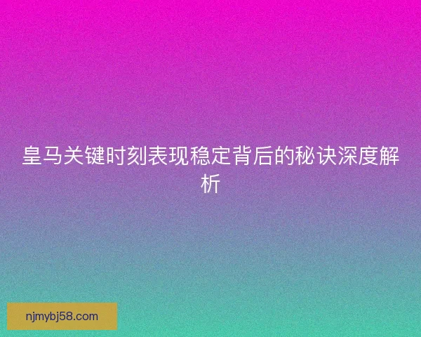 皇马关键时刻表现稳定背后的秘诀深度解析