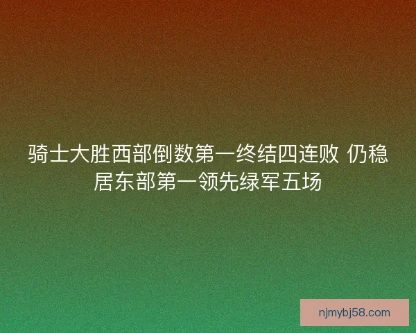 骑士大胜西部倒数第一终结四连败 仍稳居东部第一领先绿军五场