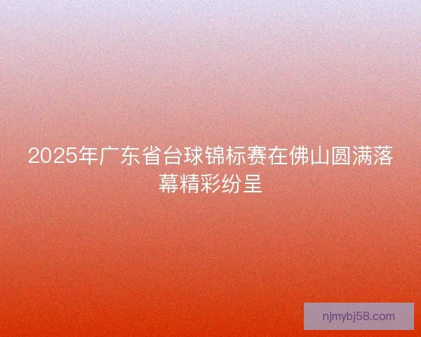 2025年广东省台球锦标赛在佛山圆满落幕精彩纷呈