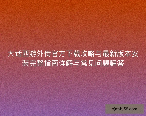 大话西游外传官方下载攻略与最新版本安装完整指南详解与常见问题解答