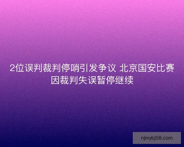 2位误判裁判停哨引发争议 北京国安比赛因裁判失误暂停继续